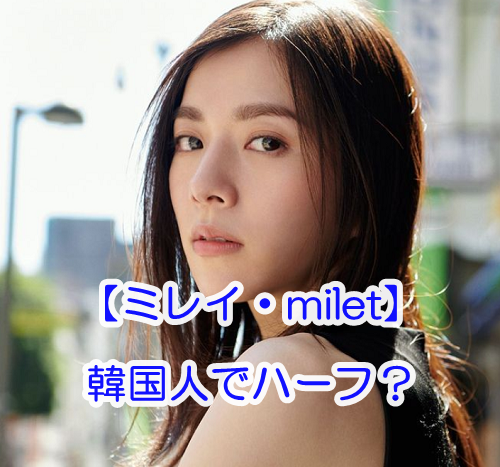 ミレイ Milet 韓国人でハーフと噂される3つの理由 ライブで日本人と公言の噂も Mamaicchi