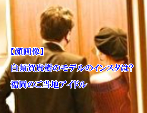 顔画像 白須賀貴樹のモデルのインスタ垢は 福岡県のご当地アイドル出身 Mamaicchi